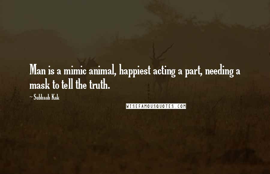 Subhash Kak Quotes: Man is a mimic animal, happiest acting a part, needing a mask to tell the truth.
