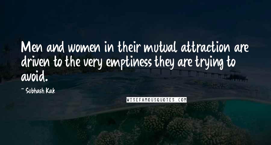 Subhash Kak Quotes: Men and women in their mutual attraction are driven to the very emptiness they are trying to avoid.