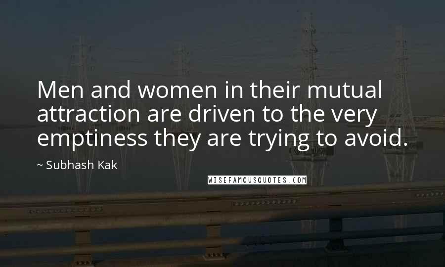 Subhash Kak Quotes: Men and women in their mutual attraction are driven to the very emptiness they are trying to avoid.