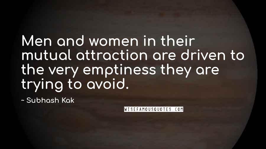 Subhash Kak Quotes: Men and women in their mutual attraction are driven to the very emptiness they are trying to avoid.