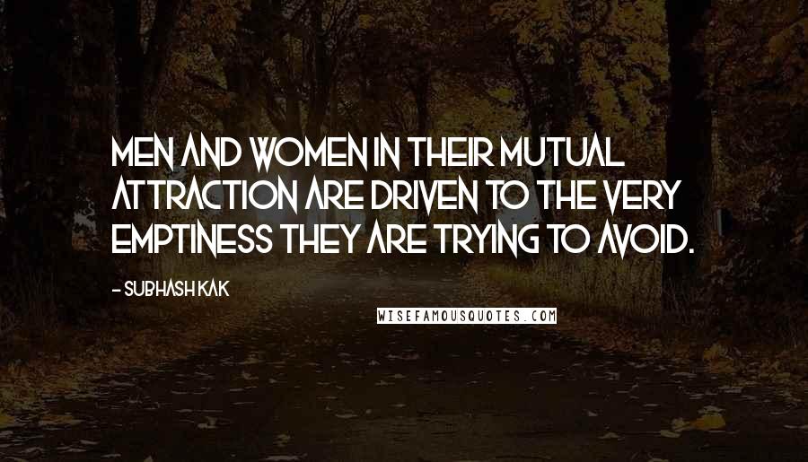 Subhash Kak Quotes: Men and women in their mutual attraction are driven to the very emptiness they are trying to avoid.