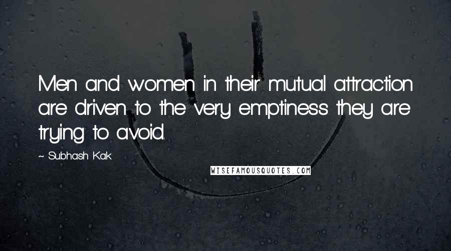 Subhash Kak Quotes: Men and women in their mutual attraction are driven to the very emptiness they are trying to avoid.