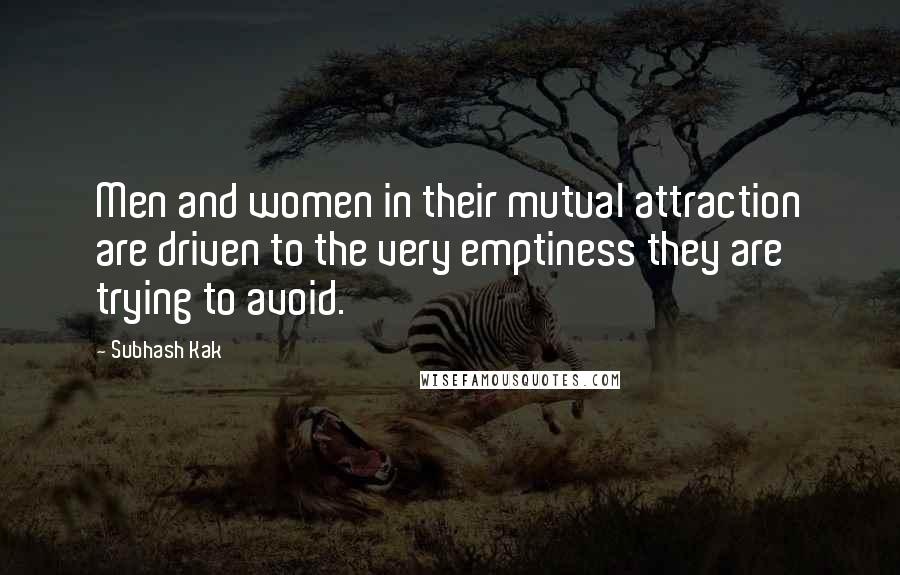 Subhash Kak Quotes: Men and women in their mutual attraction are driven to the very emptiness they are trying to avoid.