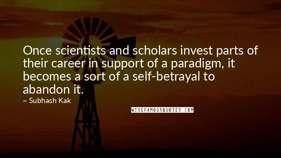 Subhash Kak Quotes: Once scientists and scholars invest parts of their career in support of a paradigm, it becomes a sort of a self-betrayal to abandon it.