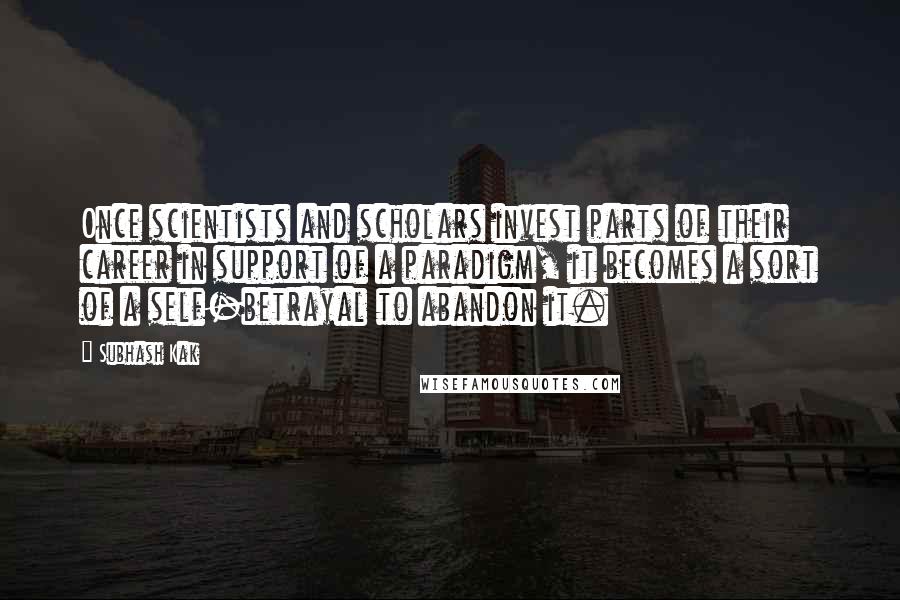 Subhash Kak Quotes: Once scientists and scholars invest parts of their career in support of a paradigm, it becomes a sort of a self-betrayal to abandon it.