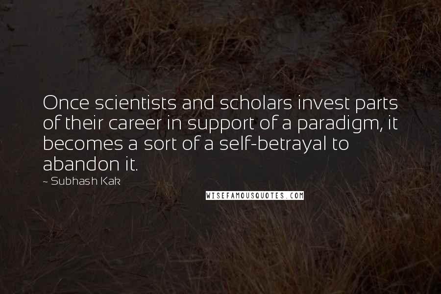 Subhash Kak Quotes: Once scientists and scholars invest parts of their career in support of a paradigm, it becomes a sort of a self-betrayal to abandon it.