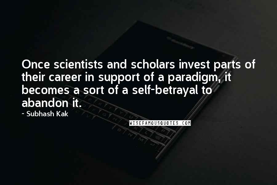 Subhash Kak Quotes: Once scientists and scholars invest parts of their career in support of a paradigm, it becomes a sort of a self-betrayal to abandon it.