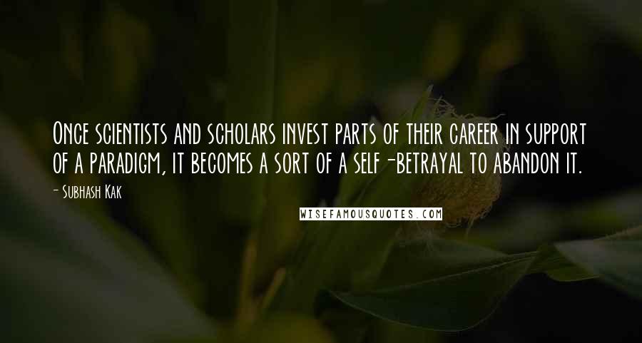 Subhash Kak Quotes: Once scientists and scholars invest parts of their career in support of a paradigm, it becomes a sort of a self-betrayal to abandon it.