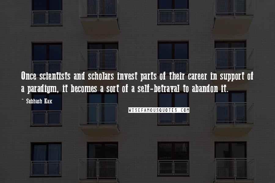 Subhash Kak Quotes: Once scientists and scholars invest parts of their career in support of a paradigm, it becomes a sort of a self-betrayal to abandon it.