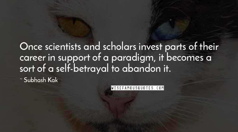 Subhash Kak Quotes: Once scientists and scholars invest parts of their career in support of a paradigm, it becomes a sort of a self-betrayal to abandon it.