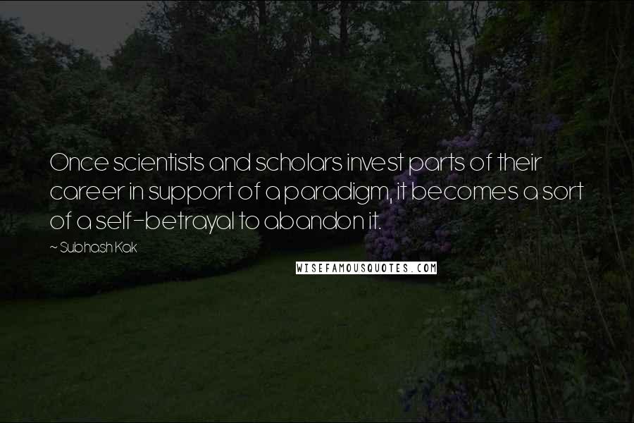 Subhash Kak Quotes: Once scientists and scholars invest parts of their career in support of a paradigm, it becomes a sort of a self-betrayal to abandon it.