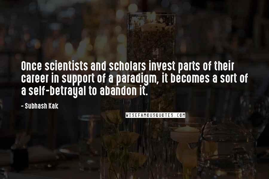 Subhash Kak Quotes: Once scientists and scholars invest parts of their career in support of a paradigm, it becomes a sort of a self-betrayal to abandon it.