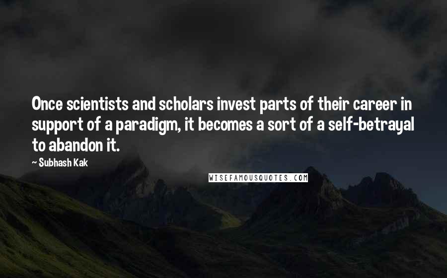 Subhash Kak Quotes: Once scientists and scholars invest parts of their career in support of a paradigm, it becomes a sort of a self-betrayal to abandon it.