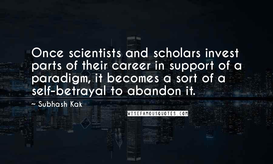 Subhash Kak Quotes: Once scientists and scholars invest parts of their career in support of a paradigm, it becomes a sort of a self-betrayal to abandon it.