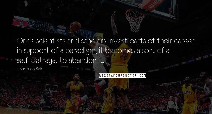 Subhash Kak Quotes: Once scientists and scholars invest parts of their career in support of a paradigm, it becomes a sort of a self-betrayal to abandon it.