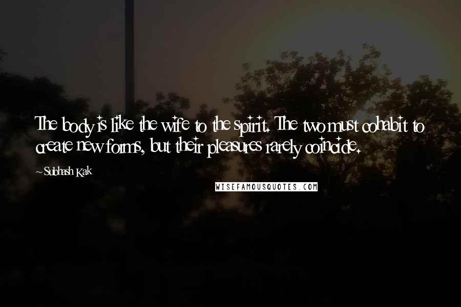 Subhash Kak Quotes: The body is like the wife to the spirit. The two must cohabit to create new forms, but their pleasures rarely coincide.