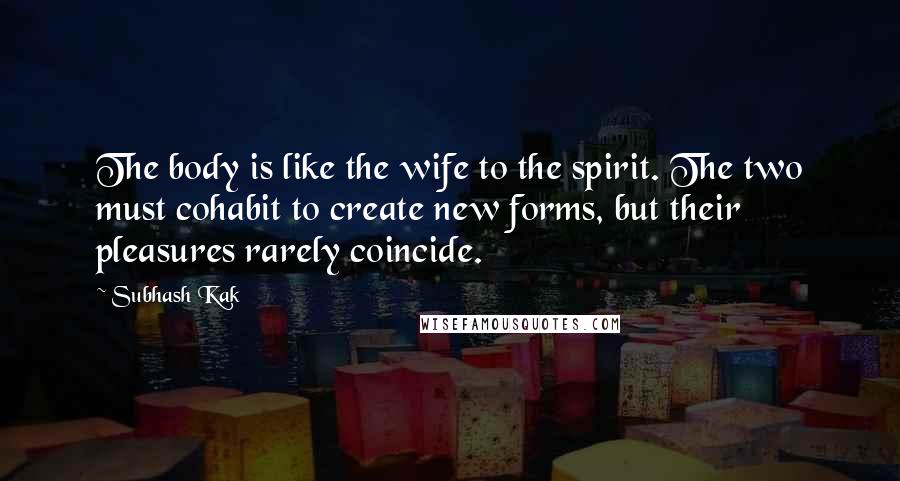 Subhash Kak Quotes: The body is like the wife to the spirit. The two must cohabit to create new forms, but their pleasures rarely coincide.