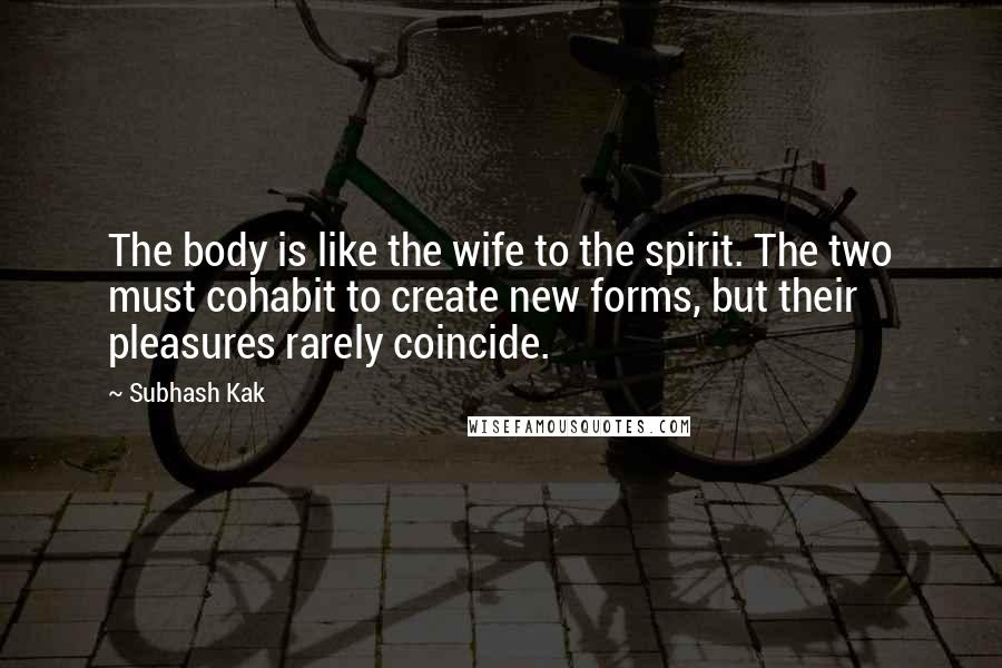 Subhash Kak Quotes: The body is like the wife to the spirit. The two must cohabit to create new forms, but their pleasures rarely coincide.