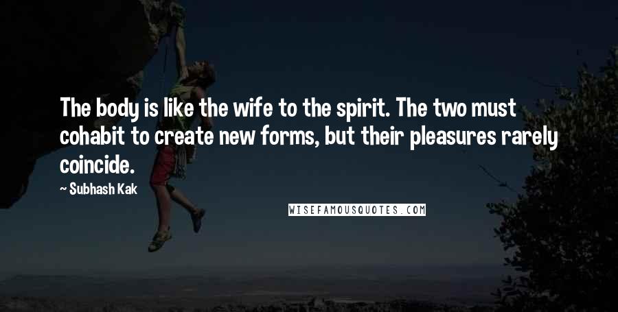 Subhash Kak Quotes: The body is like the wife to the spirit. The two must cohabit to create new forms, but their pleasures rarely coincide.