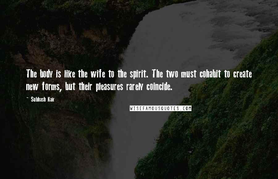 Subhash Kak Quotes: The body is like the wife to the spirit. The two must cohabit to create new forms, but their pleasures rarely coincide.