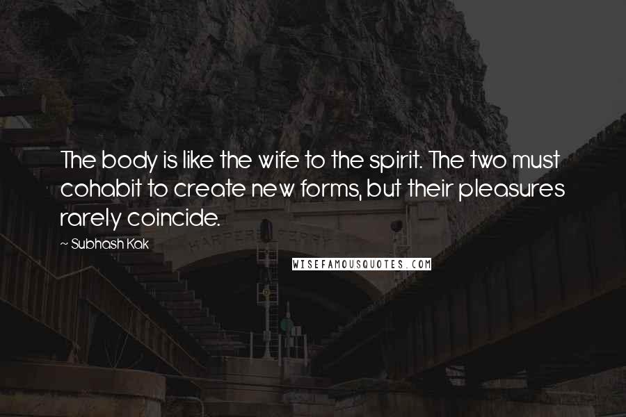 Subhash Kak Quotes: The body is like the wife to the spirit. The two must cohabit to create new forms, but their pleasures rarely coincide.