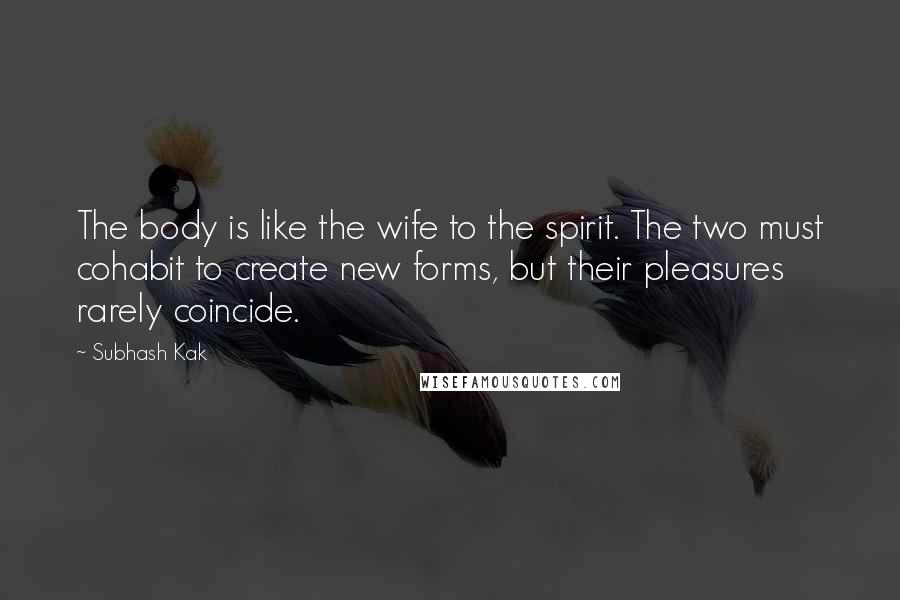 Subhash Kak Quotes: The body is like the wife to the spirit. The two must cohabit to create new forms, but their pleasures rarely coincide.