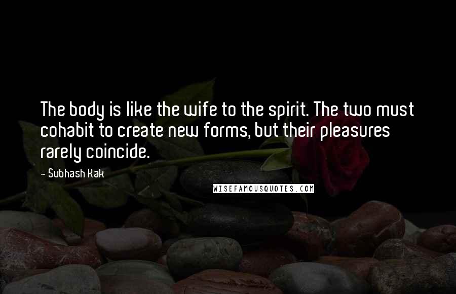 Subhash Kak Quotes: The body is like the wife to the spirit. The two must cohabit to create new forms, but their pleasures rarely coincide.