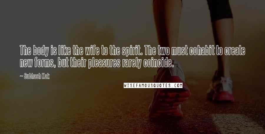 Subhash Kak Quotes: The body is like the wife to the spirit. The two must cohabit to create new forms, but their pleasures rarely coincide.