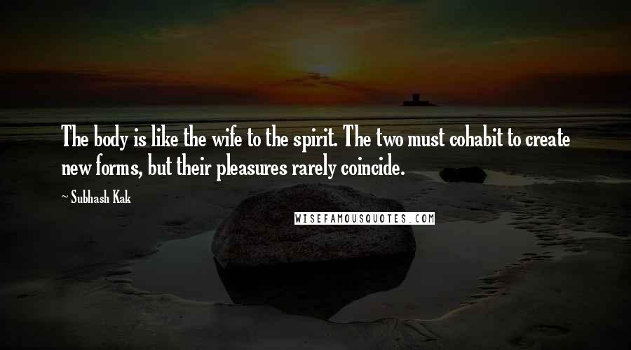 Subhash Kak Quotes: The body is like the wife to the spirit. The two must cohabit to create new forms, but their pleasures rarely coincide.