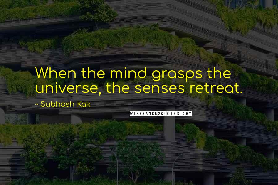 Subhash Kak Quotes: When the mind grasps the universe, the senses retreat.