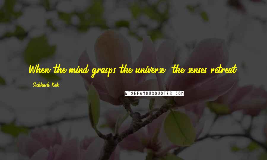 Subhash Kak Quotes: When the mind grasps the universe, the senses retreat.