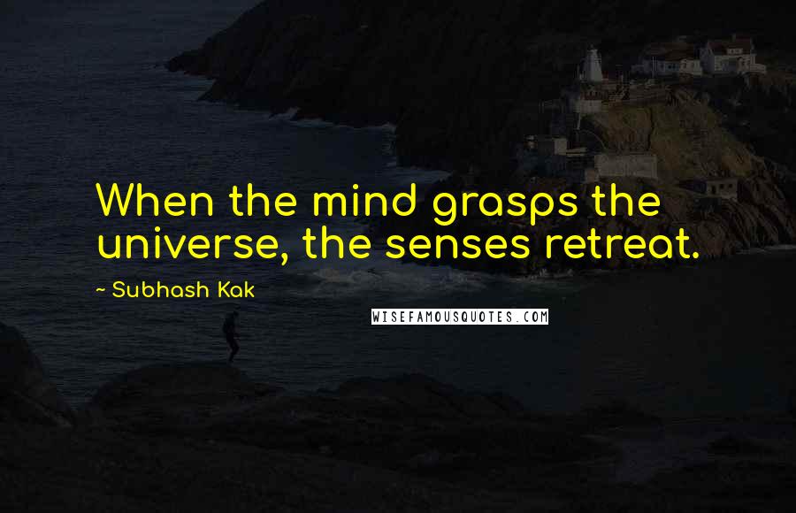 Subhash Kak Quotes: When the mind grasps the universe, the senses retreat.