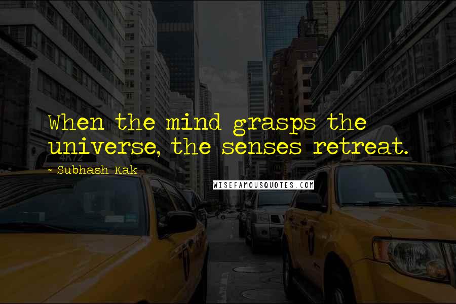 Subhash Kak Quotes: When the mind grasps the universe, the senses retreat.