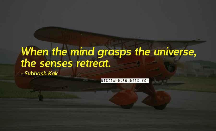 Subhash Kak Quotes: When the mind grasps the universe, the senses retreat.