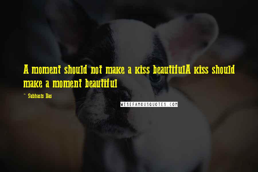 Subhasis Das Quotes: A moment should not make a kiss beautifulA kiss should make a moment beautiful