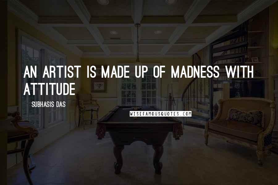 Subhasis Das Quotes: An artist is made up of madness with attitude