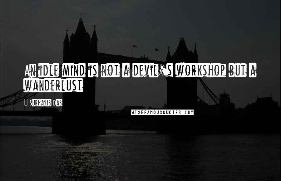 Subhasis Das Quotes: An idle mind is not a devil's workshop but a wanderlust