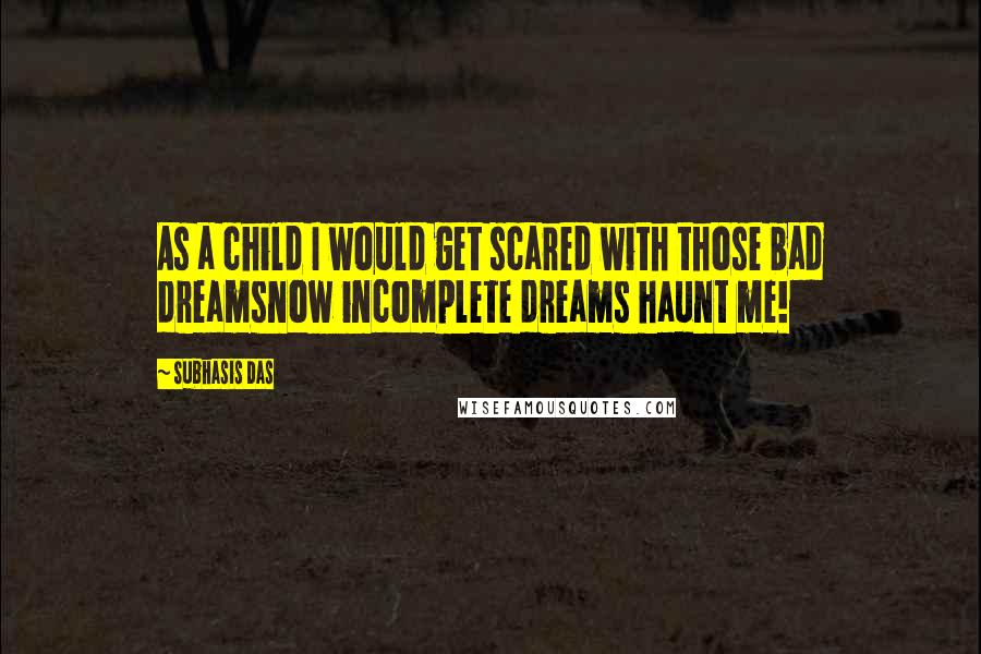 Subhasis Das Quotes: As a child I would get scared with those bad dreamsnow incomplete dreams haunt me!