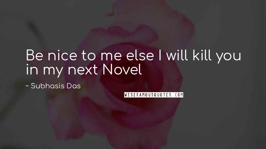 Subhasis Das Quotes: Be nice to me else I will kill you in my next Novel