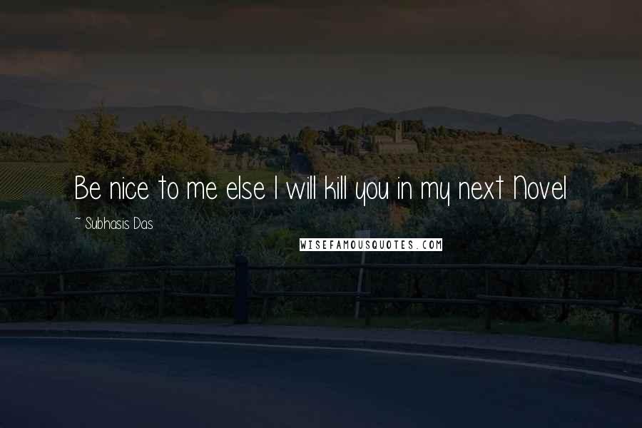 Subhasis Das Quotes: Be nice to me else I will kill you in my next Novel