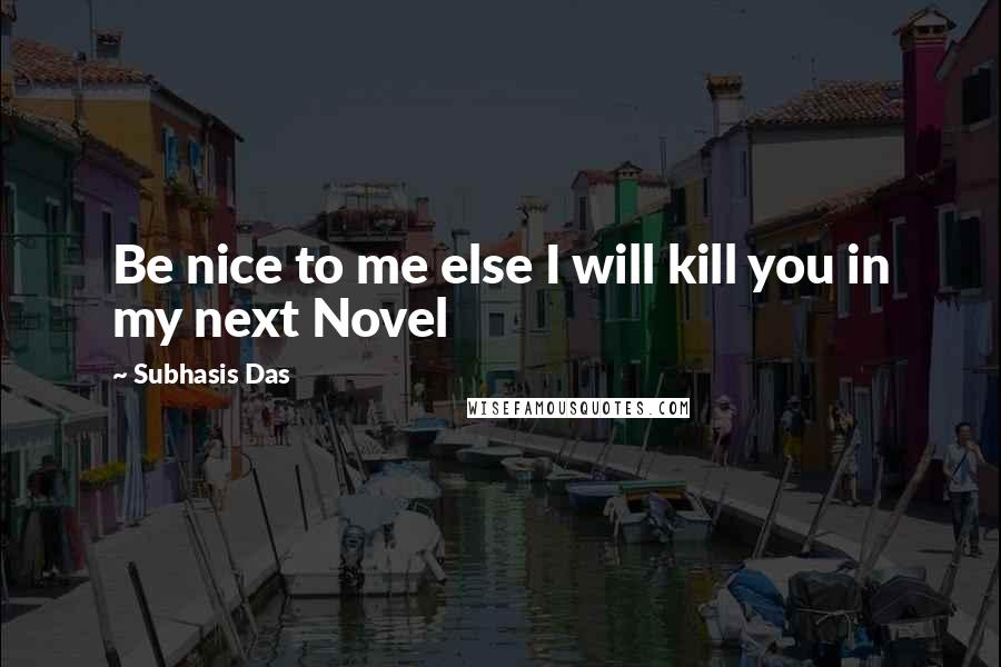 Subhasis Das Quotes: Be nice to me else I will kill you in my next Novel