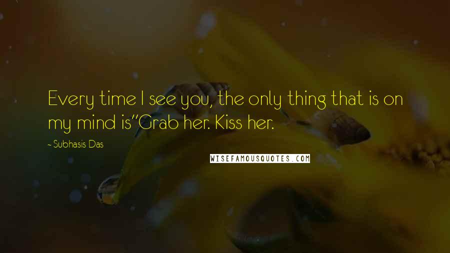 Subhasis Das Quotes: Every time I see you, the only thing that is on my mind is"Grab her. Kiss her.