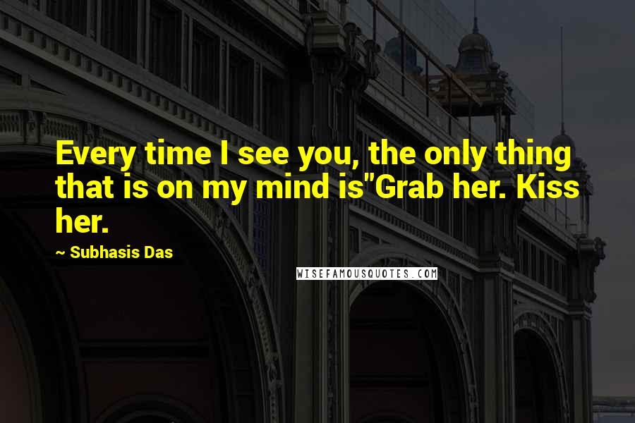 Subhasis Das Quotes: Every time I see you, the only thing that is on my mind is"Grab her. Kiss her.