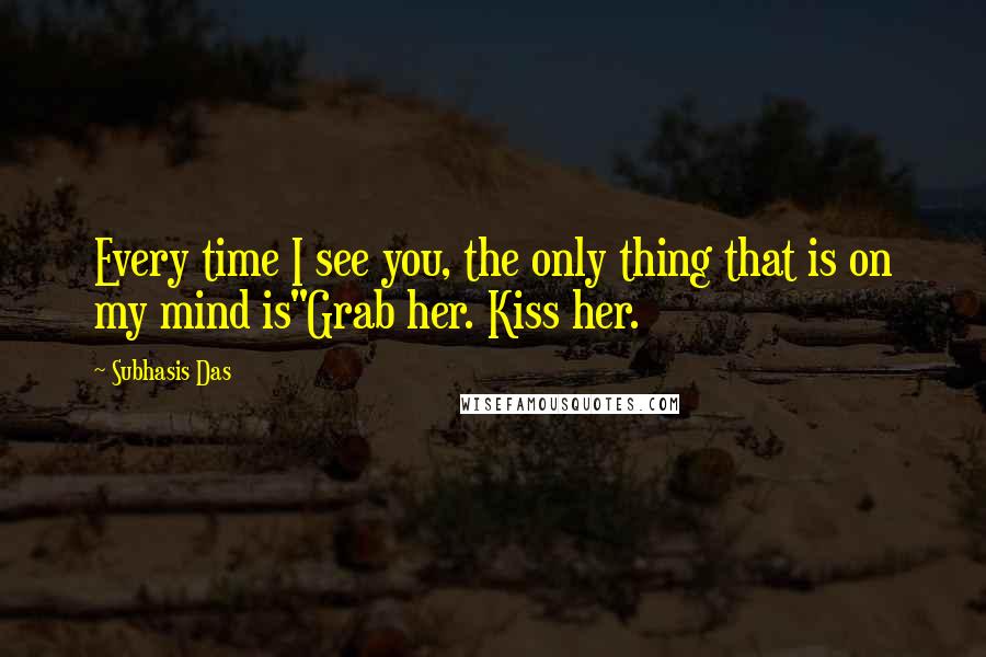 Subhasis Das Quotes: Every time I see you, the only thing that is on my mind is"Grab her. Kiss her.