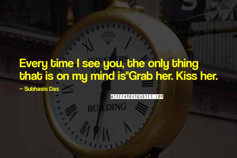 Subhasis Das Quotes: Every time I see you, the only thing that is on my mind is"Grab her. Kiss her.