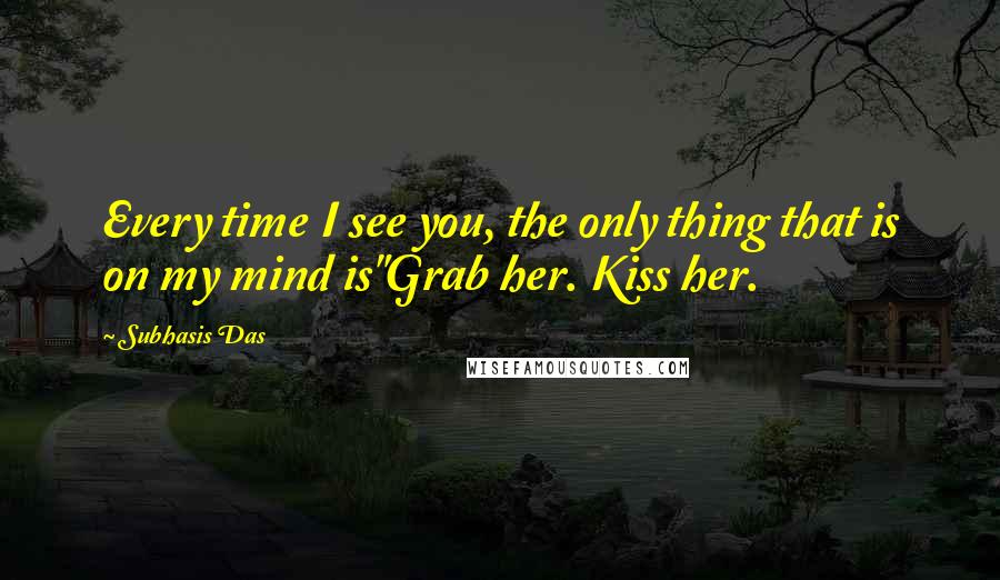 Subhasis Das Quotes: Every time I see you, the only thing that is on my mind is"Grab her. Kiss her.