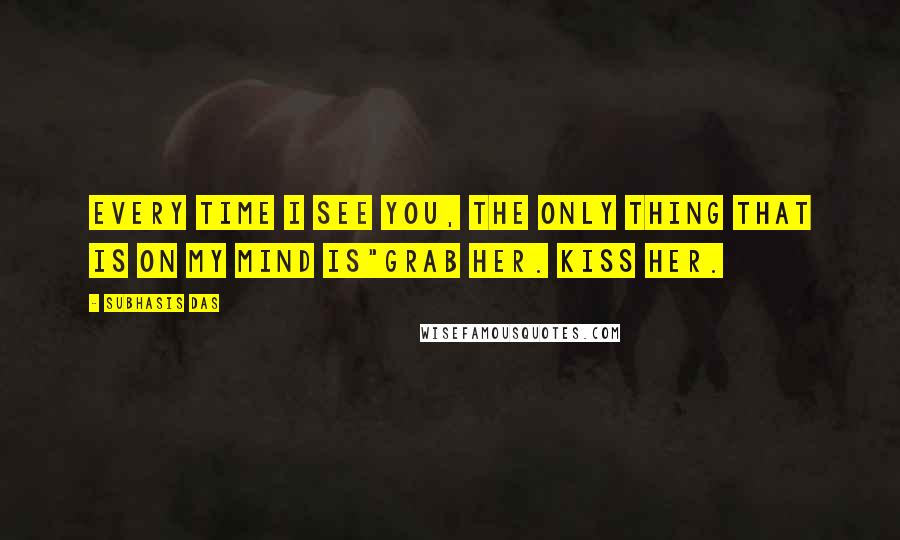 Subhasis Das Quotes: Every time I see you, the only thing that is on my mind is"Grab her. Kiss her.