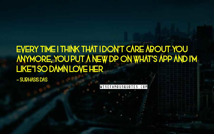 Subhasis Das Quotes: Every time I think that I don't care about you anymore, you put a new DP on what's app and I'm like"I so damn love her