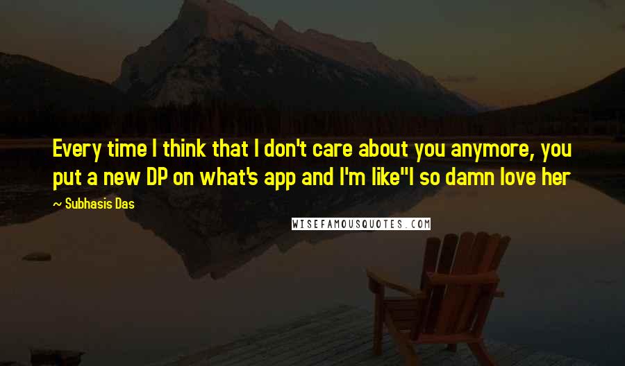 Subhasis Das Quotes: Every time I think that I don't care about you anymore, you put a new DP on what's app and I'm like"I so damn love her