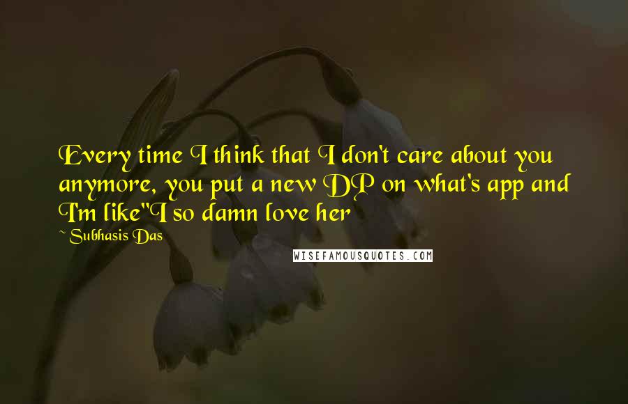 Subhasis Das Quotes: Every time I think that I don't care about you anymore, you put a new DP on what's app and I'm like"I so damn love her